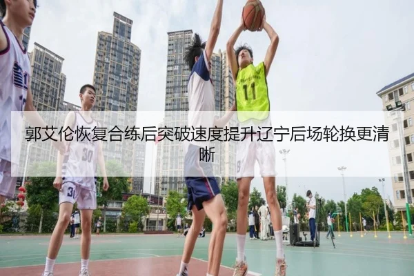 郭艾伦恢复合练后突破速度提升辽宁后场轮换更清晰